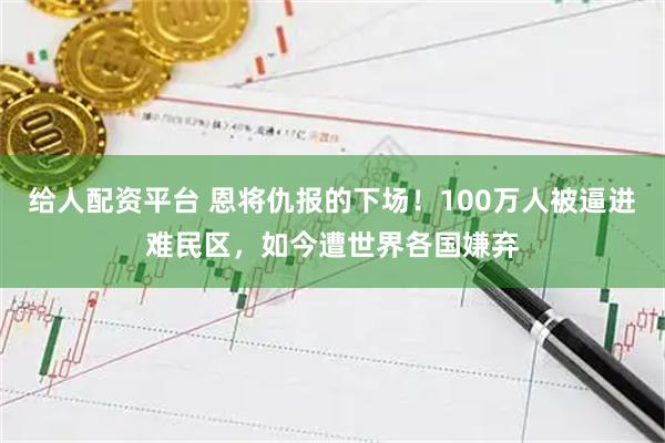 给人配资平台 恩将仇报的下场!100万人被逼进难民区,如今遭世界各国嫌弃