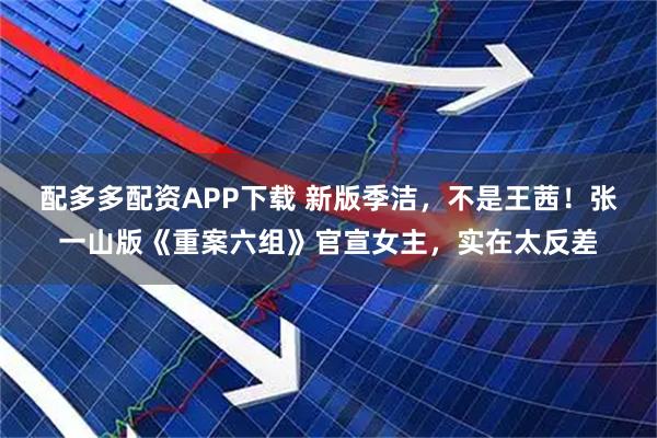 配多多配资APP下载 新版季洁，不是王茜！张一山版《重案六组》官宣女主，实在太反差