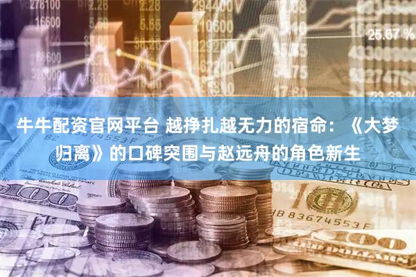 牛牛配资官网平台 越挣扎越无力的宿命：《大梦归离》的口碑突围与赵远舟的角色新生