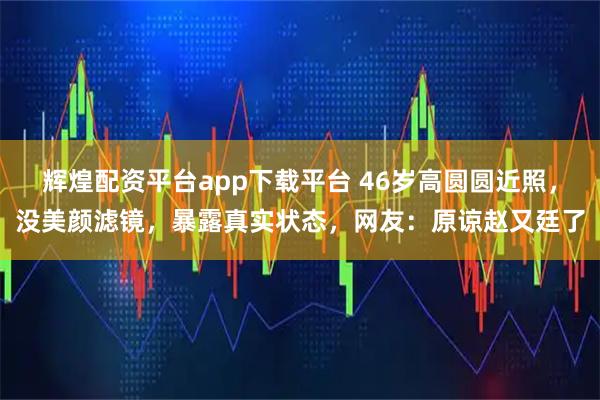 辉煌配资平台app下载平台 46岁高圆圆近照,没美颜滤镜,暴露真实状态,网友:原谅赵又廷了