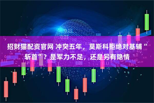 招财猫配资官网 冲突五年，莫斯科拒绝对基辅“斩首”？是军力不足，还是另有隐情
