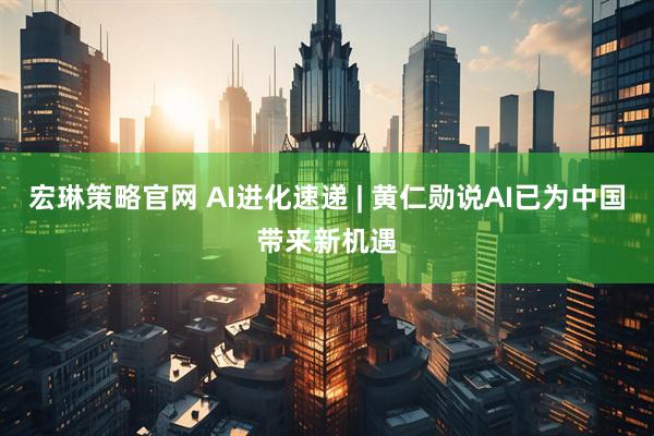 宏琳策略官网 AI进化速递 | 黄仁勋说AI已为中国带来新机遇