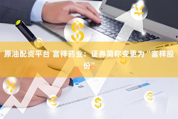 原油配资平台 富祥药业：证券简称变更为“富祥股份”