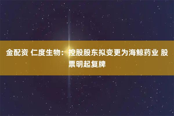 金配资 仁度生物：控股股东拟变更为海鲸药业 股票明起复牌
