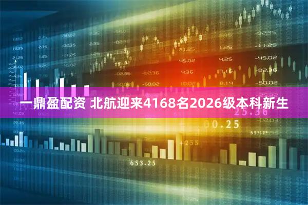 一鼎盈配资 北航迎来4168名2026级本科新生