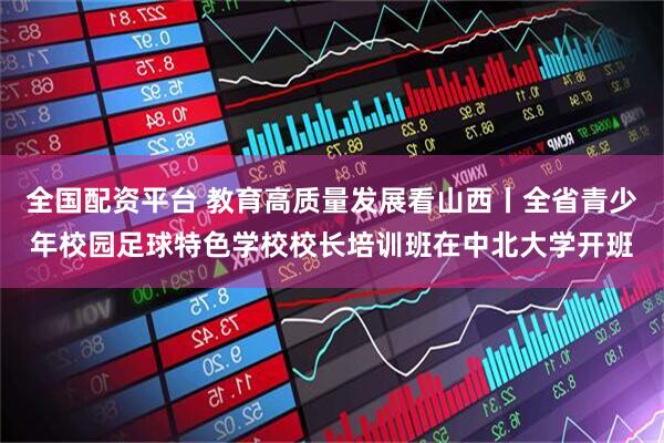 全国配资平台 教育高质量发展看山西丨全省青少年校园足球特色学校校长培训班在中北大学开班