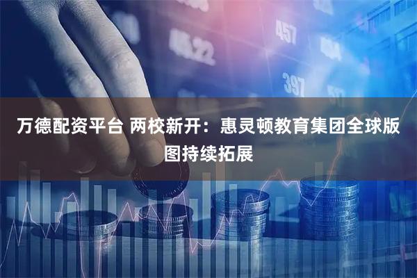 万德配资平台 两校新开：惠灵顿教育集团全球版图持续拓展