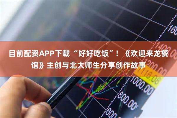 目前配资APP下载 “好好吃饭”！《欢迎来龙餐馆》主创与北大师生分享创作故事