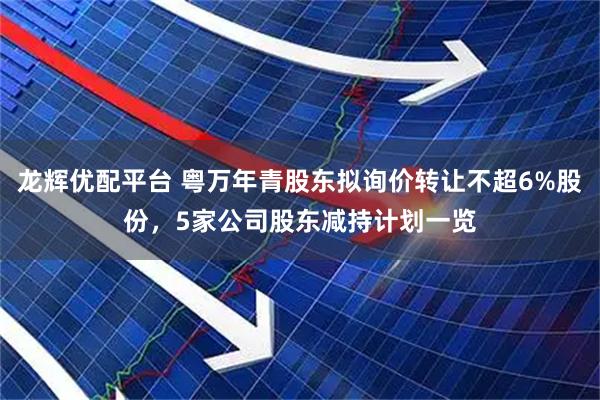 龙辉优配平台 粤万年青股东拟询价转让不超6%股份,5家公司股东减持计划一览