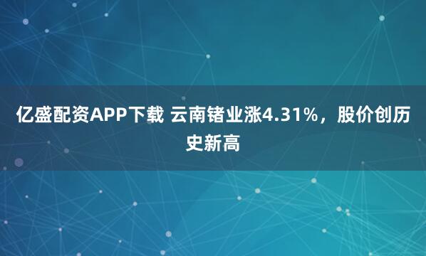 亿盛配资APP下载 云南锗业涨4.31%,股价创历史新高